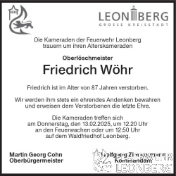 Unser Alterskamerad Friedrich W&ouml;hr aus der Abteilung Leonberg ist am 01.02.2025 im Alter von 87 Jahren verstorben.
Fritz ist am 01.01.1956 der Freiwilligen Feuerwehr Leonberg beigetreten und war &uuml;ber 31 Jahre aktives Mitglied.
1968 konnte Fritz mit seinen Kameraden das Leistungsabzeichen in Bronze ablegen.
Auf der Landesfeuerwehrschule in Bruchsal absolvierte Fritz 1969 den Gruppenf&uuml;hrer-Lehrgang.
Darauf folgten zweimal Leistungsabzeichen in Silber, einmal als Gruppenf&uuml;hrer.
1976 absolvierte Fritz dann den Maschinisten-Lehrgang in Sindelfingen.
1981, nach 25 Jahren aktivem Feuerwehrdienst, bekam Fritz das Feuerwehr-Ehrenzeichen in Silber verliehen.
Fritz wurde bis zum Oberl&ouml;schmeister bef&ouml;rdert.
1987 wechselte Fritz dann in die Altersabteilung.
2016 erhielt Fritz die Ehrennadel f&uuml;r die 60-J&auml;hrige Mitgliedschaft bei der Freiwilligen Feuerwehr Leonberg.
Fritz konnte auf &uuml;ber 69 Jahre Feuerwehrmitgliedschaft zur&uuml;ckblicken.

Die Trauerfeier mit anschlie&szlig;ender Beisetzung f&uuml;r unseren Kameraden Friedrich W&ouml;hr findet am Donnerstag, den 13.02.2025 um 13:20 Uhr auf dem Waldfriedhof Leonberg statt.
Alle Mitglieder der Feuerwehr Leonberg treffen sich in Ausgehuniform um 12:20 Uhr an den Feuerwachen oder um 12:50 Uhr auf dem Waldfriedhof.
